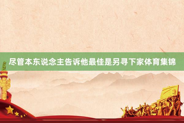 尽管本东说念主告诉他最佳是另寻下家体育集锦