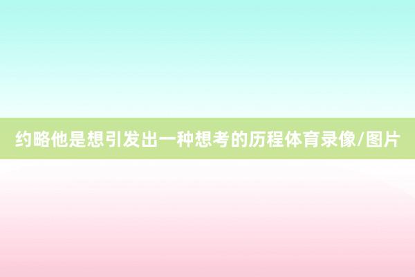 约略他是想引发出一种想考的历程体育录像/图片