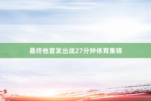 最终他首发出战27分钟体育集锦