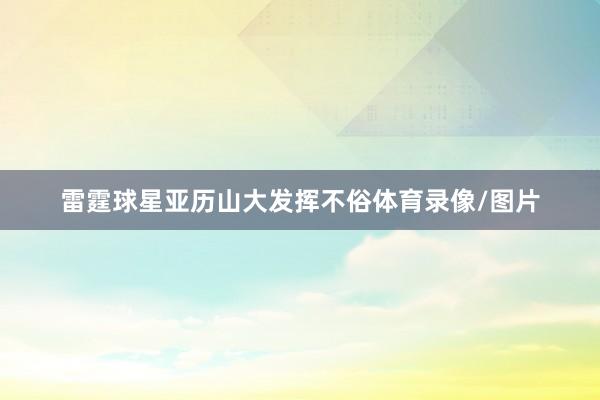 雷霆球星亚历山大发挥不俗体育录像/图片
