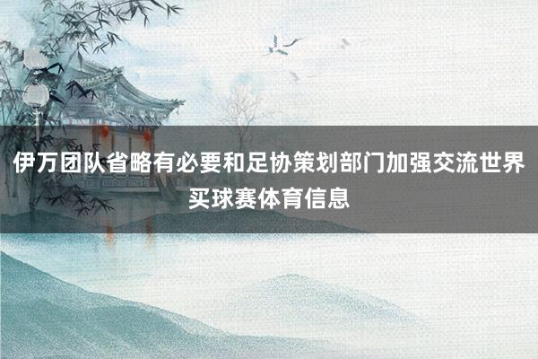 伊万团队省略有必要和足协策划部门加强交流世界买球赛体育信息