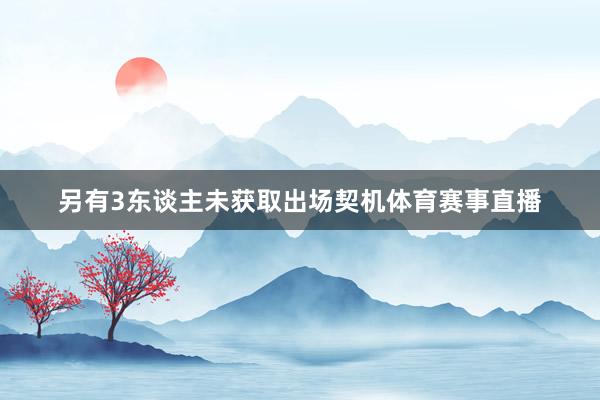 另有3东谈主未获取出场契机体育赛事直播