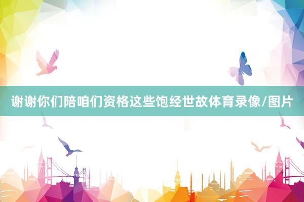 谢谢你们陪咱们资格这些饱经世故体育录像/图片