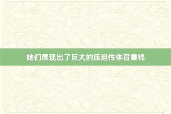 她们展现出了巨大的压迫性体育集锦