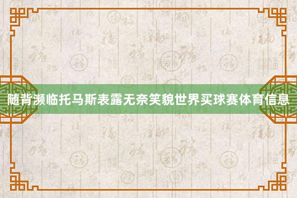 随背濒临托马斯表露无奈笑貌世界买球赛体育信息