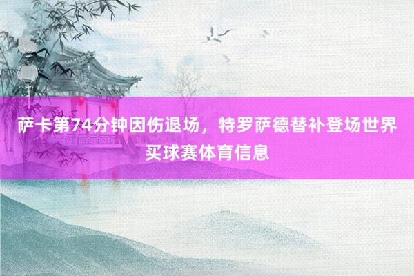 萨卡第74分钟因伤退场，特罗萨德替补登场世界买球赛体育信息