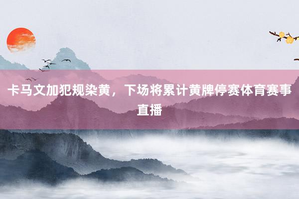 卡马文加犯规染黄，下场将累计黄牌停赛体育赛事直播