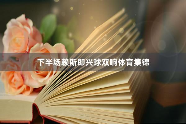 下半场赖斯即兴球双响体育集锦