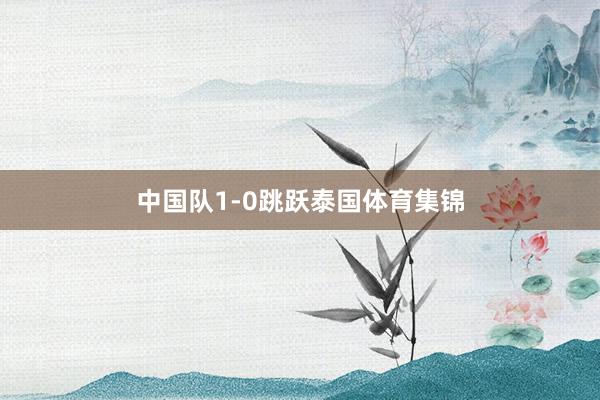 中国队1-0跳跃泰国体育集锦