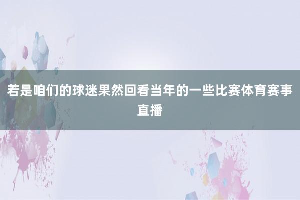 若是咱们的球迷果然回看当年的一些比赛体育赛事直播