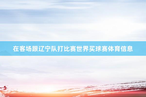 在客场跟辽宁队打比赛世界买球赛体育信息