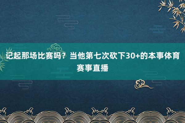 记起那场比赛吗？当他第七次砍下30+的本事体育赛事直播