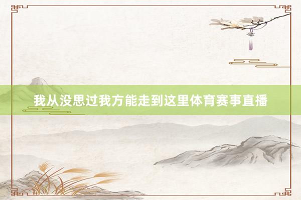 我从没思过我方能走到这里体育赛事直播