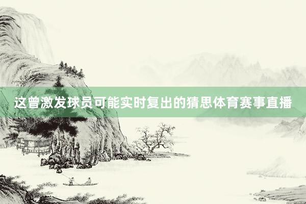 这曾激发球员可能实时复出的猜思体育赛事直播