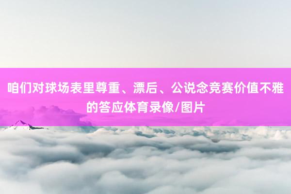 咱们对球场表里尊重、漂后、公说念竞赛价值不雅的答应体育录像/图片