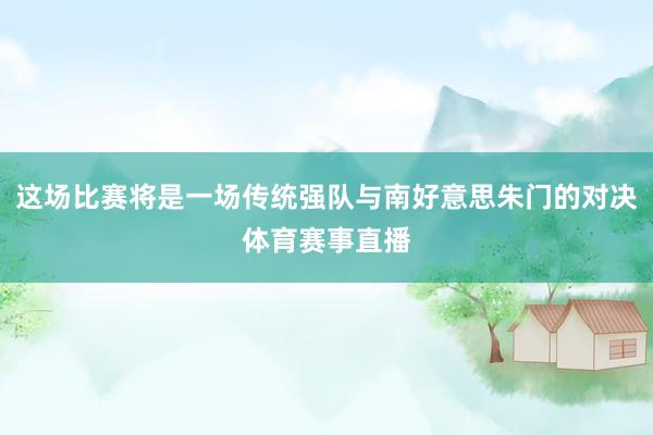 这场比赛将是一场传统强队与南好意思朱门的对决体育赛事直播