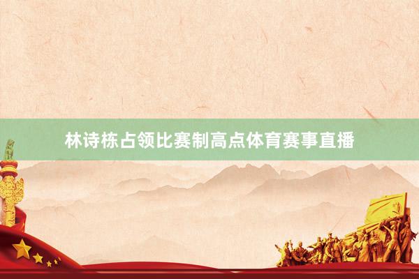 林诗栋占领比赛制高点体育赛事直播