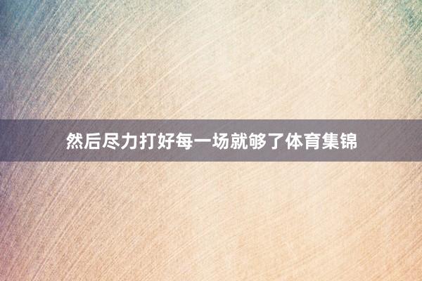 然后尽力打好每一场就够了体育集锦