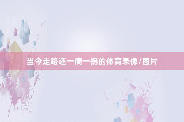 当今走路还一瘸一拐的体育录像/图片