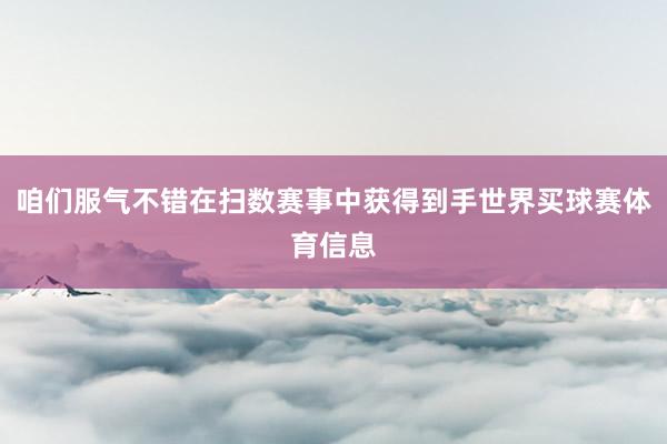咱们服气不错在扫数赛事中获得到手世界买球赛体育信息