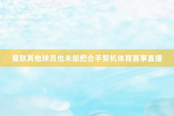 曼联其他球员也未能把合手契机体育赛事直播