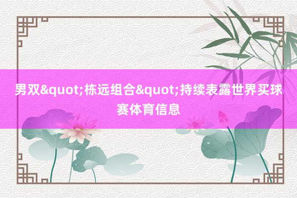 男双"栋远组合"持续表露世界买球赛体育信息