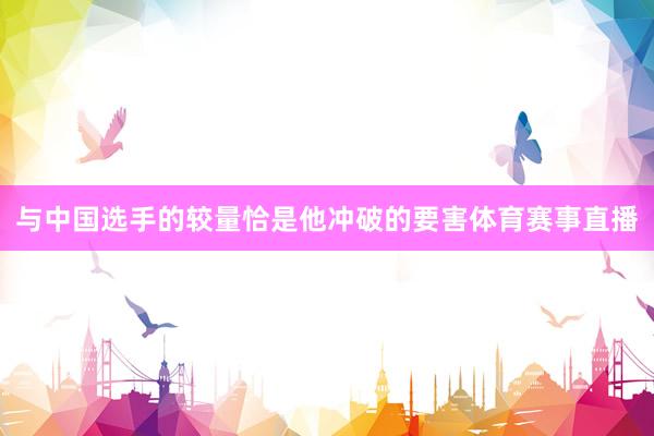 与中国选手的较量恰是他冲破的要害体育赛事直播