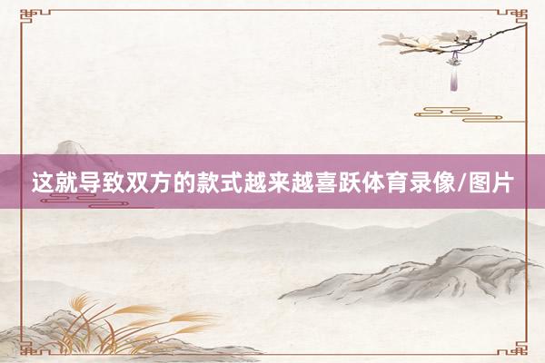 这就导致双方的款式越来越喜跃体育录像/图片