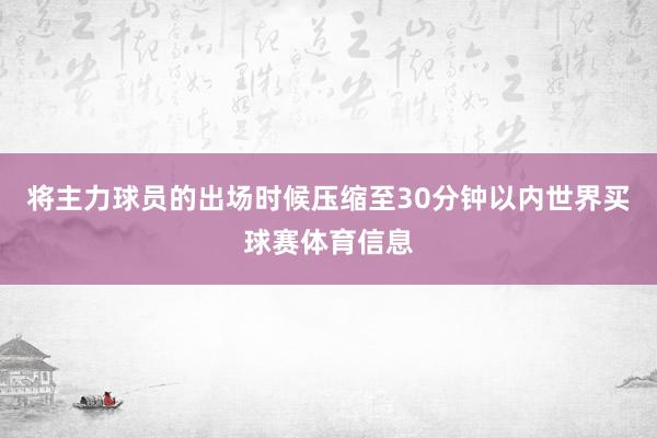 将主力球员的出场时候压缩至30分钟以内世界买球赛体育信息