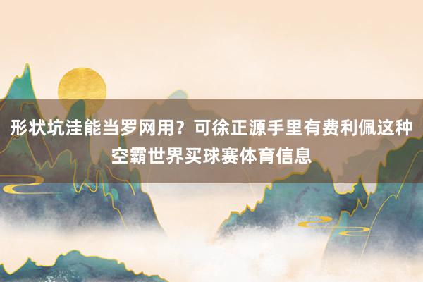 形状坑洼能当罗网用？可徐正源手里有费利佩这种空霸世界买球赛体育信息