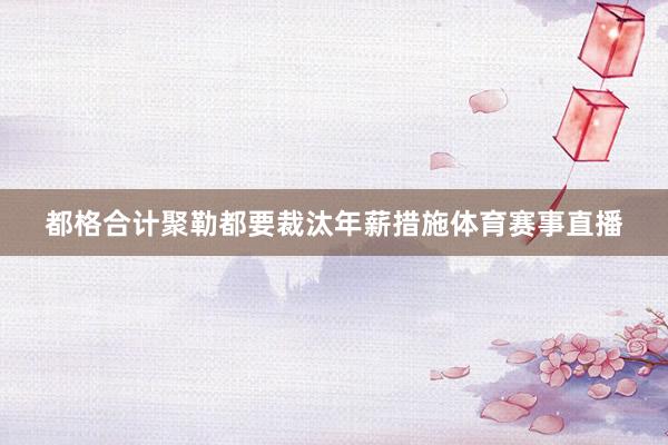 都格合计聚勒都要裁汰年薪措施体育赛事直播
