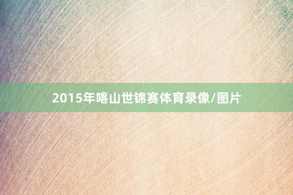 2015年喀山世锦赛体育录像/图片