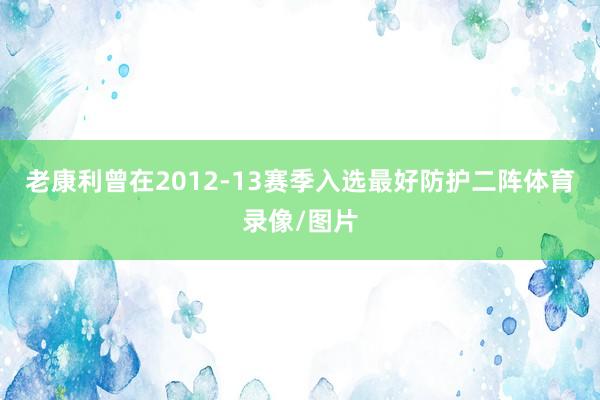 老康利曾在2012-13赛季入选最好防护二阵体育录像/图片
