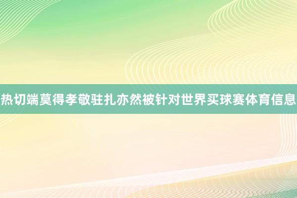热切端莫得孝敬驻扎亦然被针对世界买球赛体育信息
