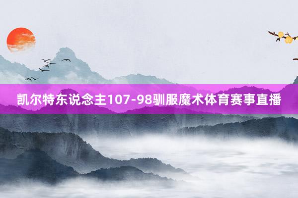 凯尔特东说念主107-98驯服魔术体育赛事直播