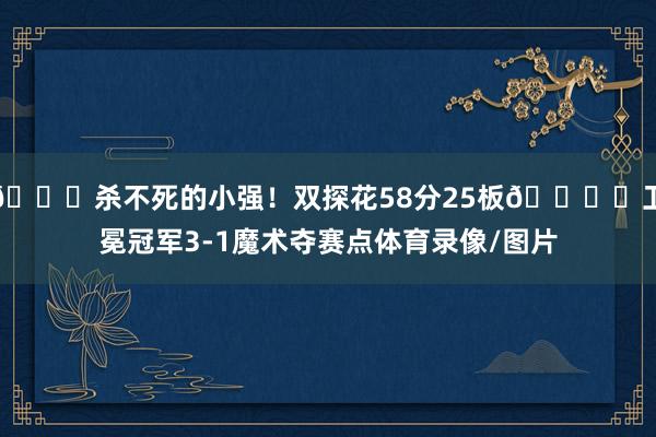 🍀杀不死的小强！双探花58分25板🏆️卫冕冠军3-1魔术夺赛点体育录像/图片