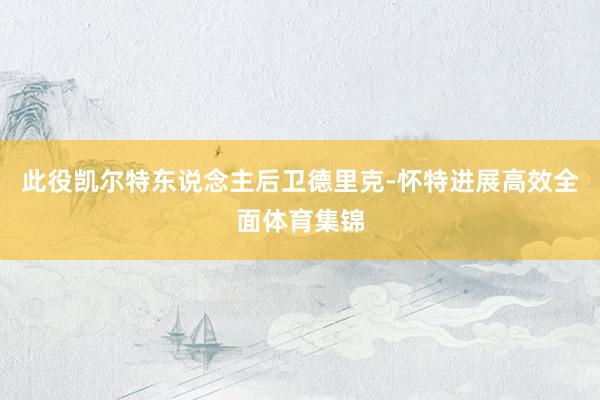此役凯尔特东说念主后卫德里克-怀特进展高效全面体育集锦