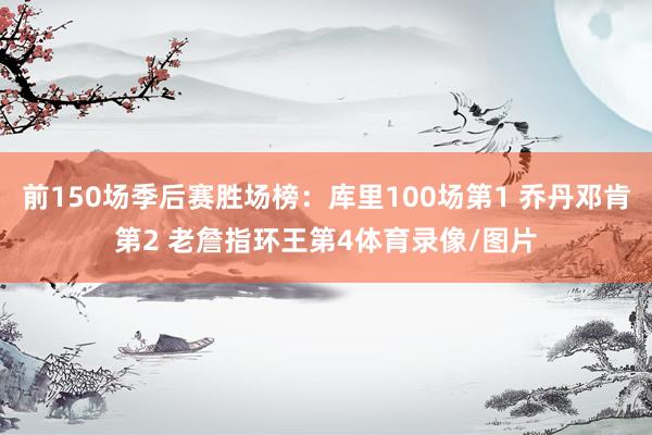 前150场季后赛胜场榜：库里100场第1 乔丹邓肯第2 老詹指环王第4体育录像/图片