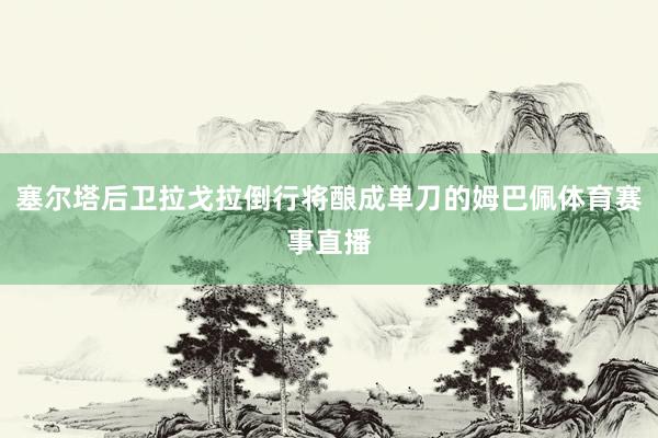 塞尔塔后卫拉戈拉倒行将酿成单刀的姆巴佩体育赛事直播