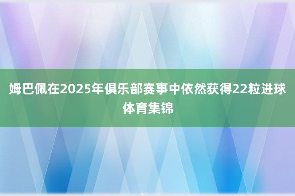 姆巴佩在2025年俱乐部赛事中依然获得22粒进球体育集锦