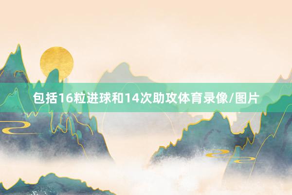 包括16粒进球和14次助攻体育录像/图片