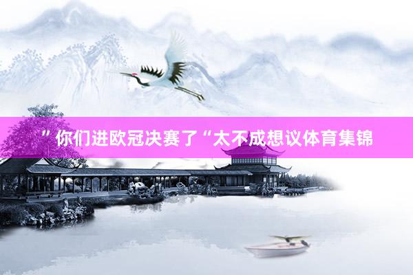 ”你们进欧冠决赛了“太不成想议体育集锦