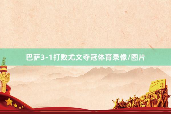 巴萨3-1打败尤文夺冠体育录像/图片