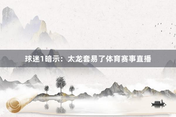 球迷1暗示：太龙套易了体育赛事直播