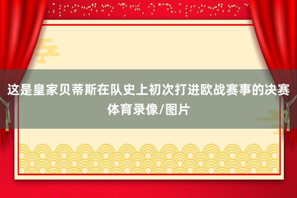 这是皇家贝蒂斯在队史上初次打进欧战赛事的决赛体育录像/图片