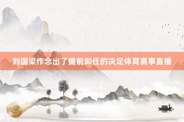 刘国梁作念出了提前卸任的决定体育赛事直播