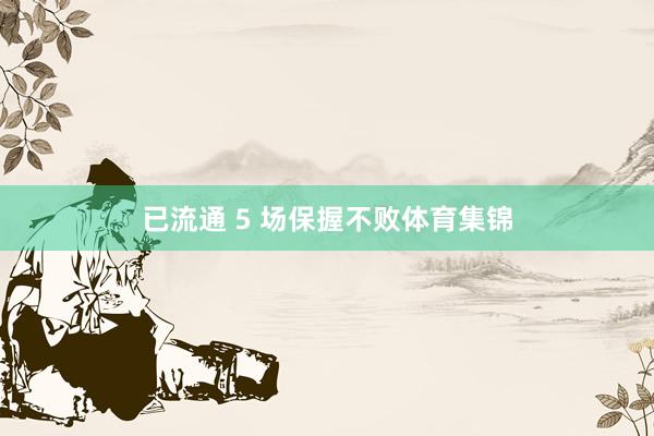 已流通 5 场保握不败体育集锦