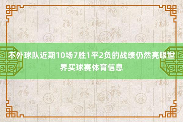 不外球队近期10场7胜1平2负的战绩仍然亮眼世界买球赛体育信息