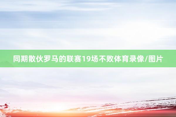 同期散伙罗马的联赛19场不败体育录像/图片