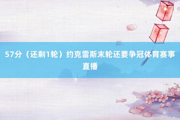 57分（还剩1轮）约克雷斯末轮还要争冠体育赛事直播